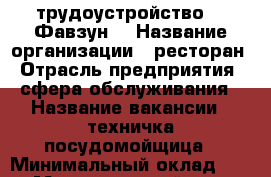 трудоустройство  “ Фавзун“ › Название организации ­ ресторан › Отрасль предприятия ­ сфера обслуживания › Название вакансии ­ техничка-посудомойщица › Минимальный оклад ­ 500 › Максимальный оклад ­ 600 › Возраст от ­ 18 › Возраст до ­ 45 - Дагестан респ., Махачкала г. Работа » Вакансии   . Дагестан респ.